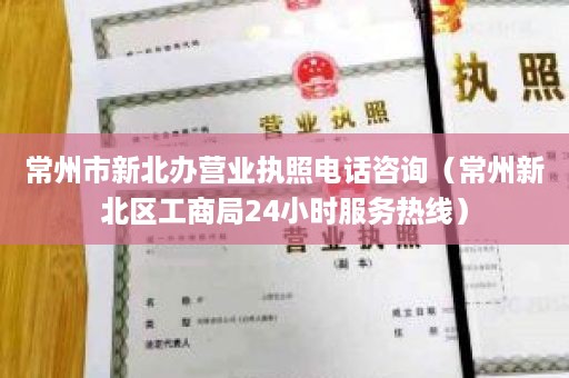 常州市新北办营业执照电话咨询（常州新北区工商局24小时服务热线）