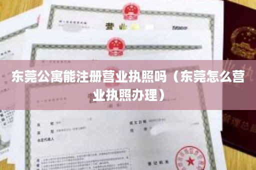 东莞公寓能注册营业执照吗（东莞怎么营业执照办理）