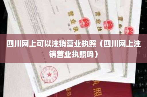 四川网上可以注销营业执照（四川网上注销营业执照吗）