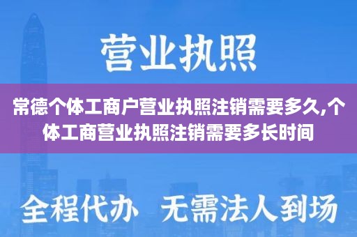 常德个体工商户营业执照注销需要多久,个体工商营业执照注销需要多长时间