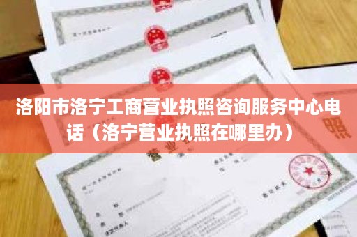 洛阳市洛宁工商营业执照咨询服务中心电话（洛宁营业执照在哪里办）