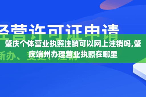 肇庆个体营业执照注销可以网上注销吗,肇庆端州办理营业执照在哪里