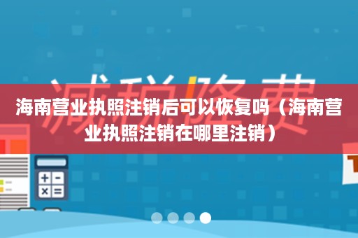 海南营业执照注销后可以恢复吗（海南营业执照注销在哪里注销）