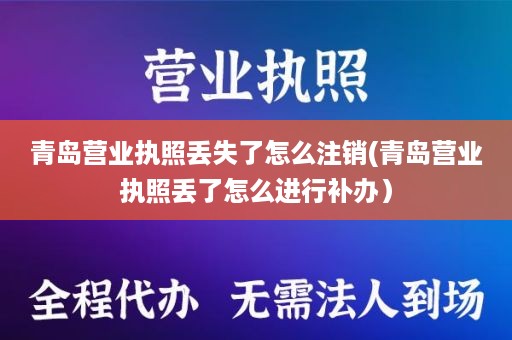 青岛营业执照丢失了怎么注销(青岛营业执照丢了怎么进行补办）