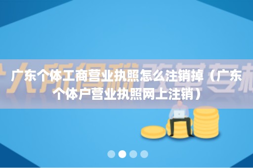 广东个体工商营业执照怎么注销掉（广东个体户营业执照网上注销）