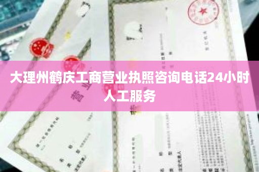 大理州鹤庆工商营业执照咨询电话24小时人工服务