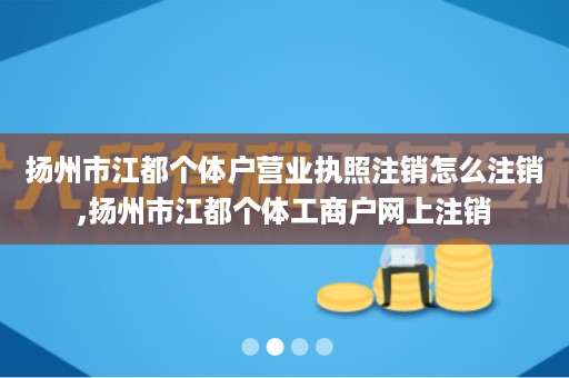 扬州市江都个体户营业执照注销怎么注销,扬州市江都个体工商户网上注销