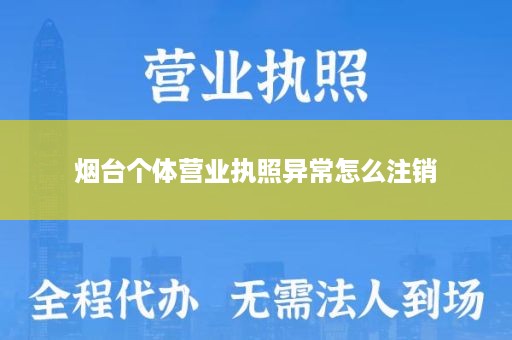 烟台个体营业执照异常怎么注销