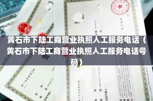 黄石市下陆工商营业执照人工服务电话（黄石市下陆工商营业执照人工服务电话号码）