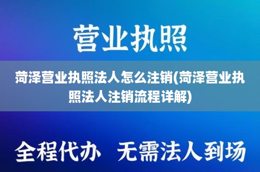 菏泽营业执照法人怎么注销(菏泽营业执照法人注销流程详解)