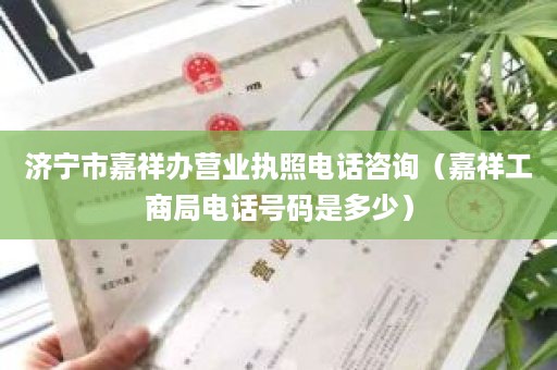 济宁市嘉祥办营业执照电话咨询（嘉祥工商局电话号码是多少）