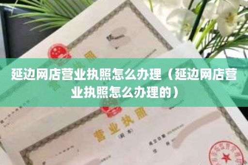 延边网店营业执照怎么办理（延边网店营业执照怎么办理的）