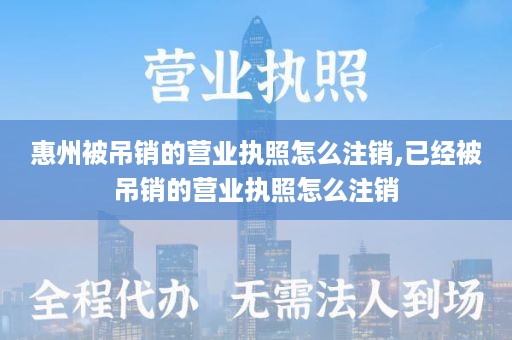 惠州被吊销的营业执照怎么注销,已经被吊销的营业执照怎么注销