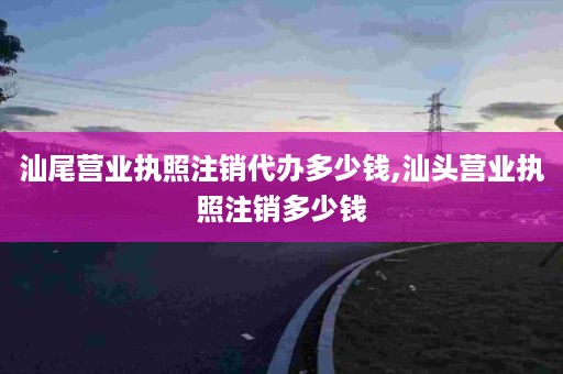 汕尾营业执照注销代办多少钱,汕头营业执照注销多少钱