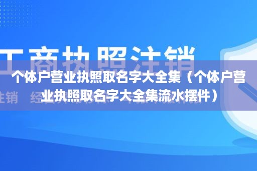 个体户营业执照取名字大全集（个体户营业执照取名字大全集流水摆件）