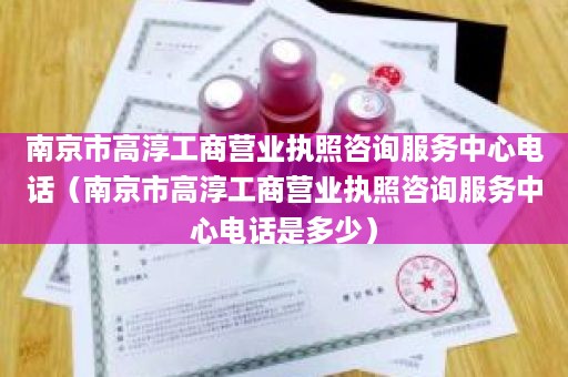 南京市高淳工商营业执照咨询服务中心电话（南京市高淳工商营业执照咨询服务中心电话是多少）