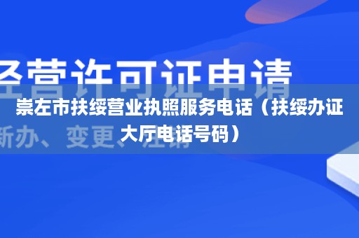 崇左市扶绥营业执照服务电话（扶绥办证大厅电话号码）