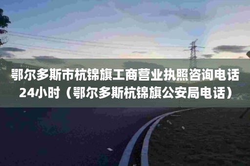 鄂尔多斯市杭锦旗工商营业执照咨询电话24小时（鄂尔多斯杭锦旗公安局电话）