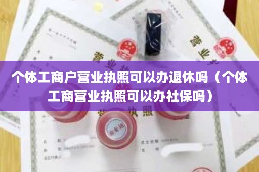 个体工商户营业执照可以办退休吗（个体工商营业执照可以办社保吗）