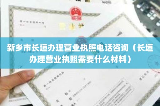 新乡市长垣办理营业执照电话咨询（长垣办理营业执照需要什么材料）