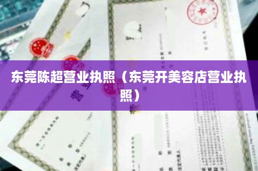 东莞陈超营业执照（东莞开美容店营业执照）