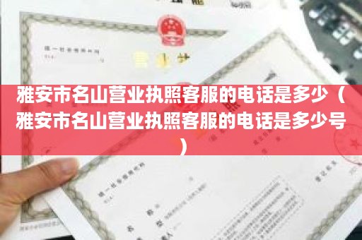 雅安市名山营业执照客服的电话是多少（雅安市名山营业执照客服的电话是多少号）