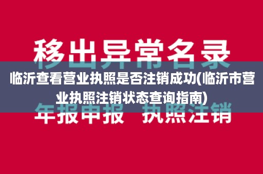 临沂查看营业执照是否注销成功(临沂市营业执照注销状态查询指南)