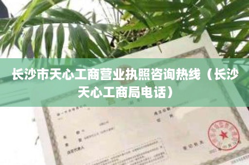 长沙市天心工商营业执照咨询热线（长沙天心工商局电话）