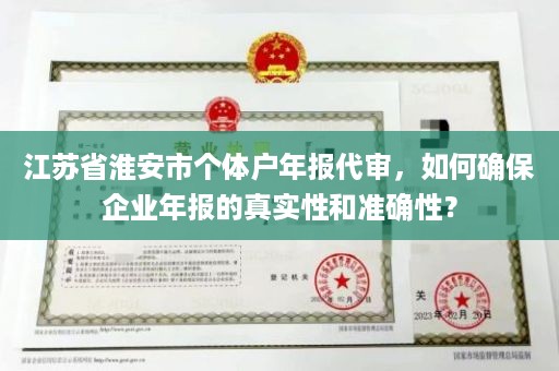 江苏省淮安市个体户年报代审，如何确保企业年报的真实性和准确性？