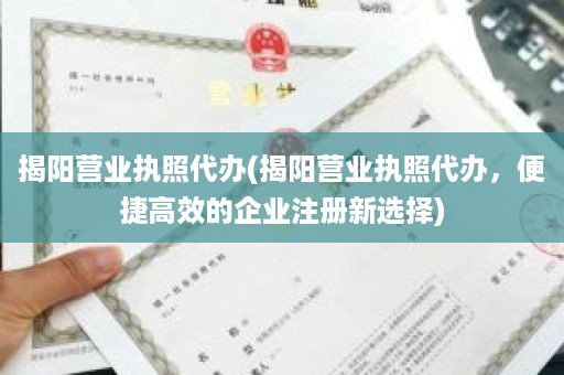 揭阳营业执照代办(揭阳营业执照代办，便捷高效的企业注册新选择)