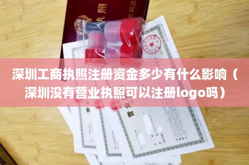 深圳工商执照注册资金多少有什么影响（深圳没有营业执照可以注册logo吗）