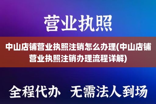 中山店铺营业执照注销怎么办理(中山店铺营业执照注销办理流程详解)