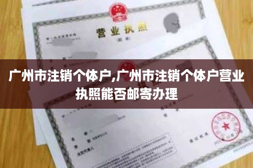 广州市注销个体户,广州市注销个体户营业执照能否邮寄办理