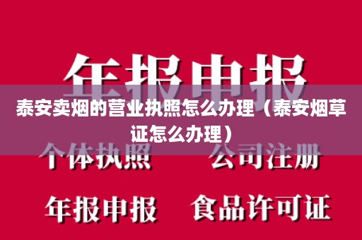 泰安卖烟的营业执照怎么办理（泰安烟草证怎么办理）