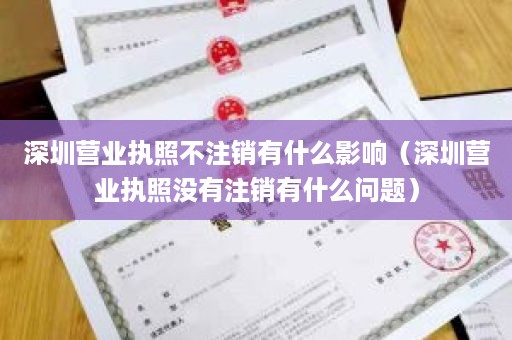 深圳营业执照不注销有什么影响（深圳营业执照没有注销有什么问题）