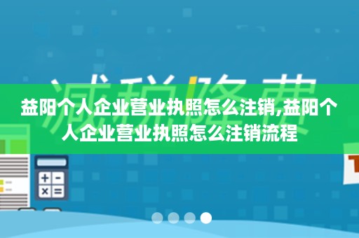 益阳个人企业营业执照怎么注销,益阳个人企业营业执照怎么注销流程