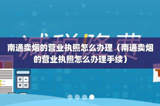 南通卖烟的营业执照怎么办理（南通卖烟的营业执照怎么办理手续）