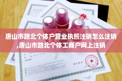 唐山市路北个体户营业执照注销怎么注销,唐山市路北个体工商户网上注销