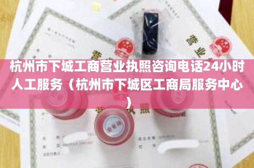 杭州市下城工商营业执照咨询电话24小时人工服务（杭州市下城区工商局服务中心）