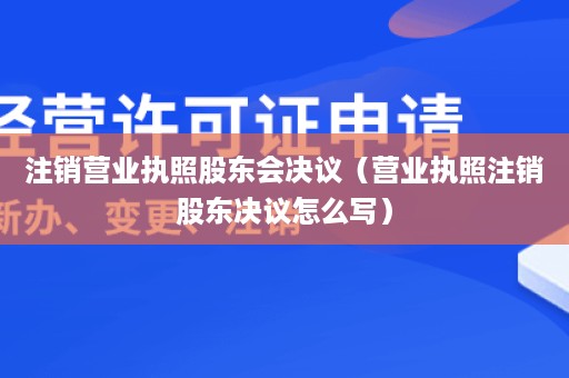 注销营业执照股东会决议（营业执照注销股东决议怎么写）