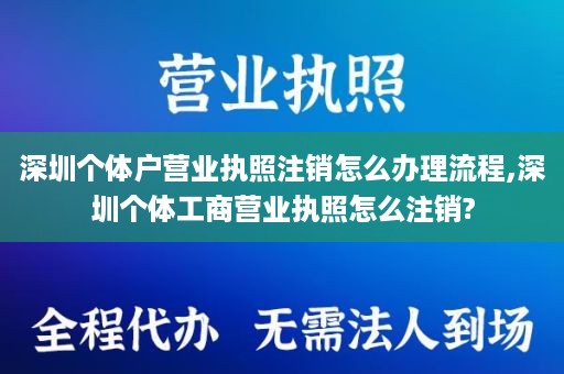 深圳个体户营业执照注销怎么办理流程,深圳个体工商营业执照怎么注销?