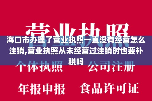 海口市办理了营业执照一直没有经营怎么注销,营业执照从未经营过注销时也要补税吗