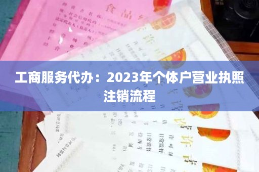 工商服务代办：2023年个体户营业执照注销流程