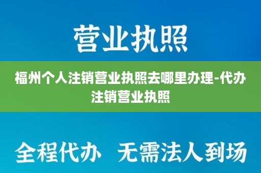 福州个人注销营业执照去哪里办理-代办注销营业执照