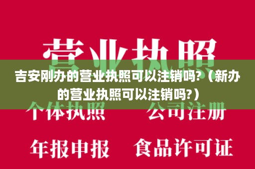 吉安刚办的营业执照可以注销吗?（新办的营业执照可以注销吗?）