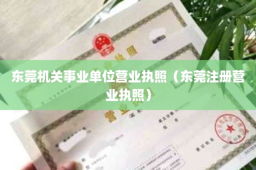 东莞机关事业单位营业执照（东莞注册营业执照）