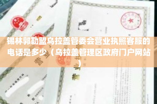 锡林郭勒盟乌拉盖管委会营业执照客服的电话是多少（乌拉盖管理区政府门户网站）