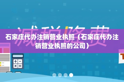 石家庄代办注销营业执照（石家庄代办注销营业执照的公司）