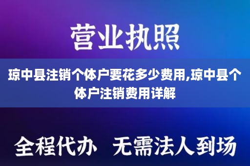 琼中县注销个体户要花多少费用,琼中县个体户注销费用详解