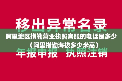 阿里地区措勤营业执照客服的电话是多少（阿里措勤海拔多少米高）